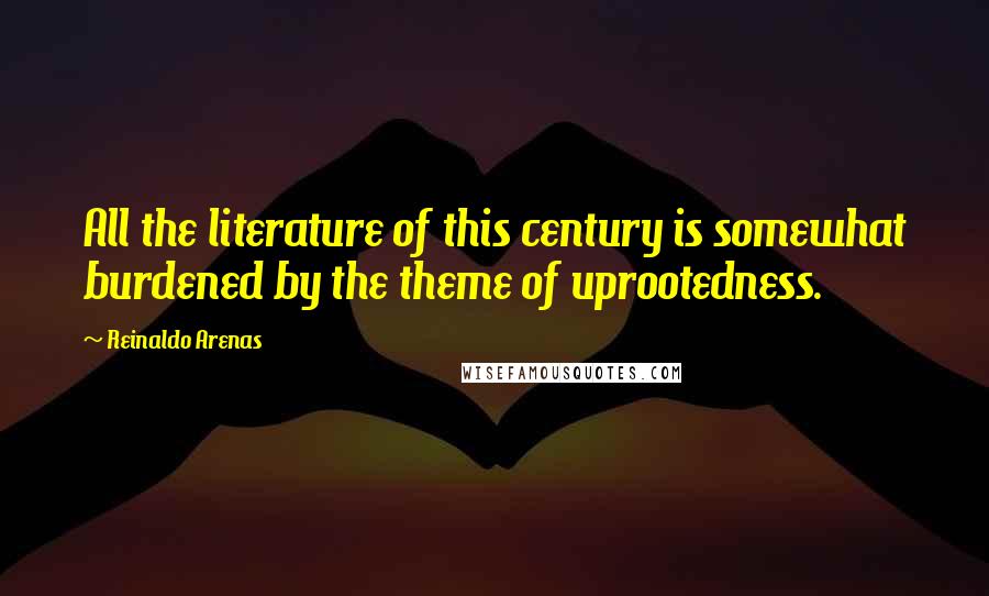 Reinaldo Arenas Quotes: All the literature of this century is somewhat burdened by the theme of uprootedness.