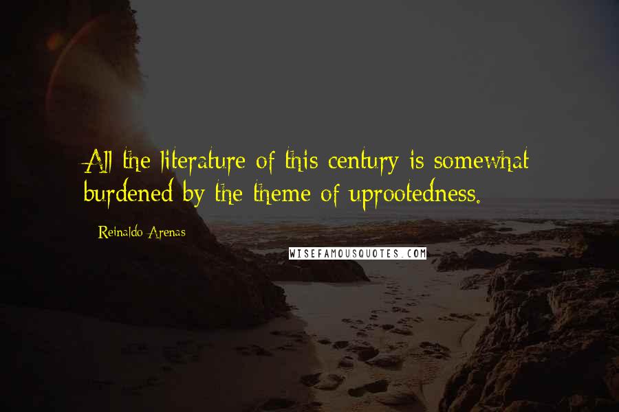 Reinaldo Arenas Quotes: All the literature of this century is somewhat burdened by the theme of uprootedness.