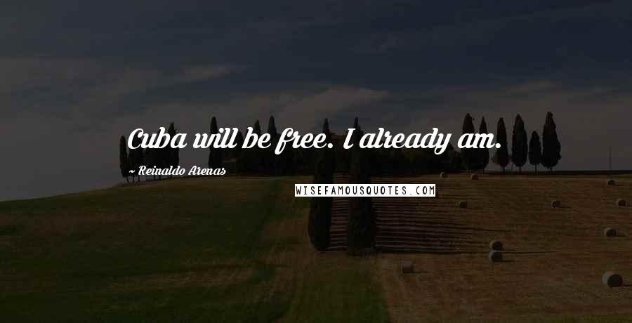 Reinaldo Arenas Quotes: Cuba will be free. I already am.