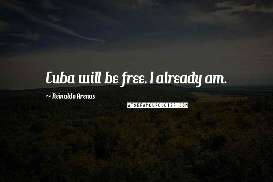 Reinaldo Arenas Quotes: Cuba will be free. I already am.