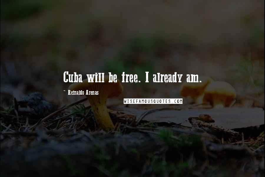 Reinaldo Arenas Quotes: Cuba will be free. I already am.