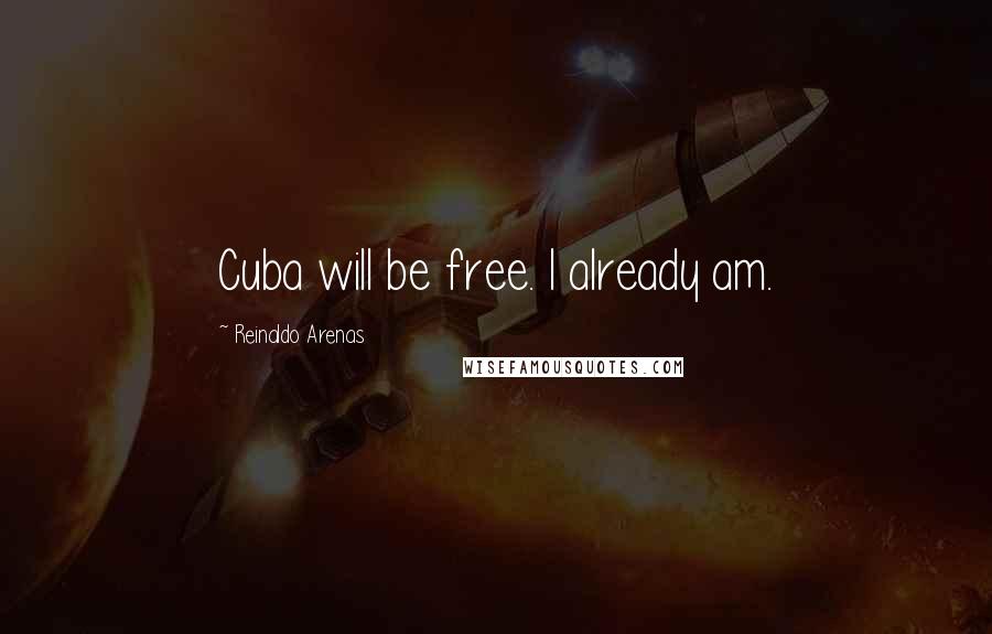 Reinaldo Arenas Quotes: Cuba will be free. I already am.