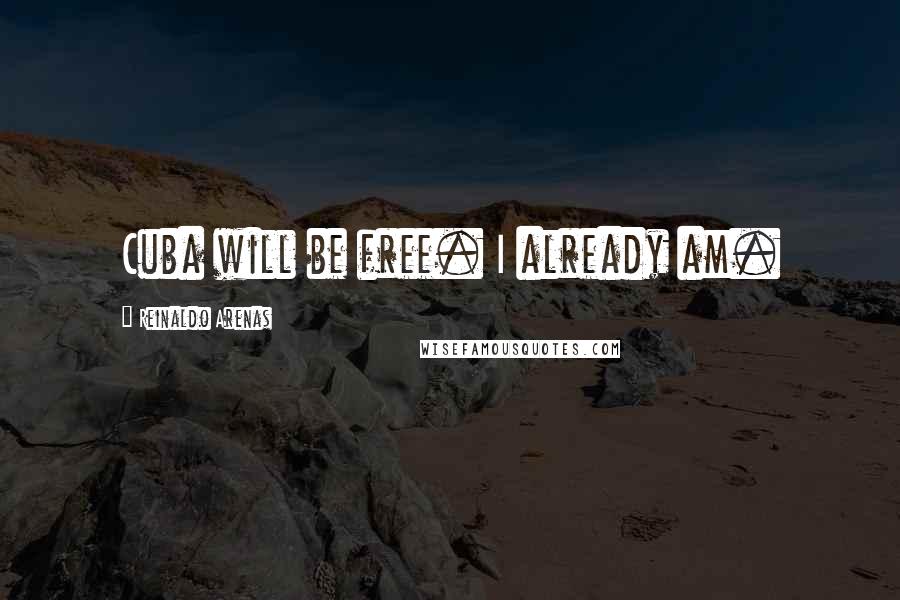 Reinaldo Arenas Quotes: Cuba will be free. I already am.
