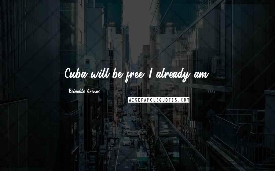 Reinaldo Arenas Quotes: Cuba will be free. I already am.