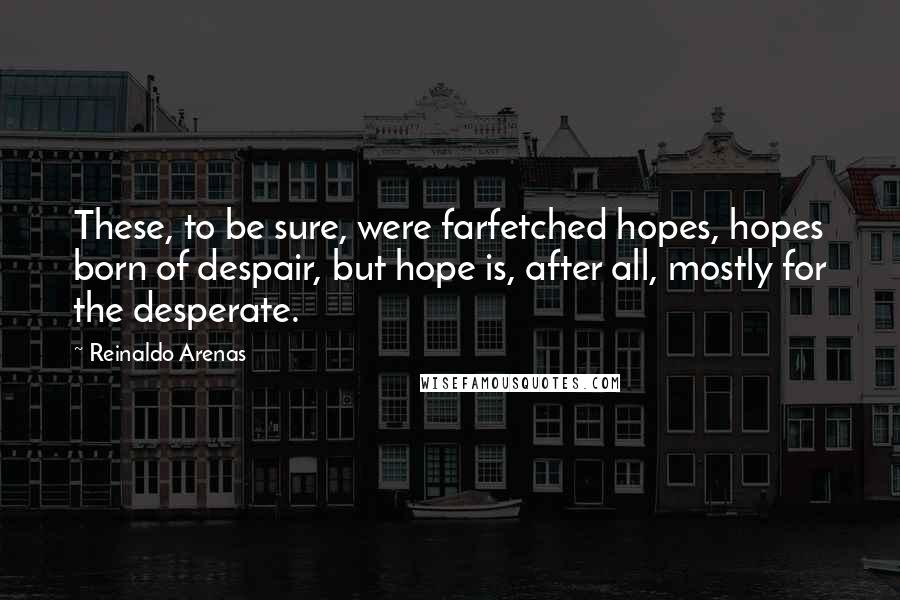 Reinaldo Arenas Quotes: These, to be sure, were farfetched hopes, hopes born of despair, but hope is, after all, mostly for the desperate.
