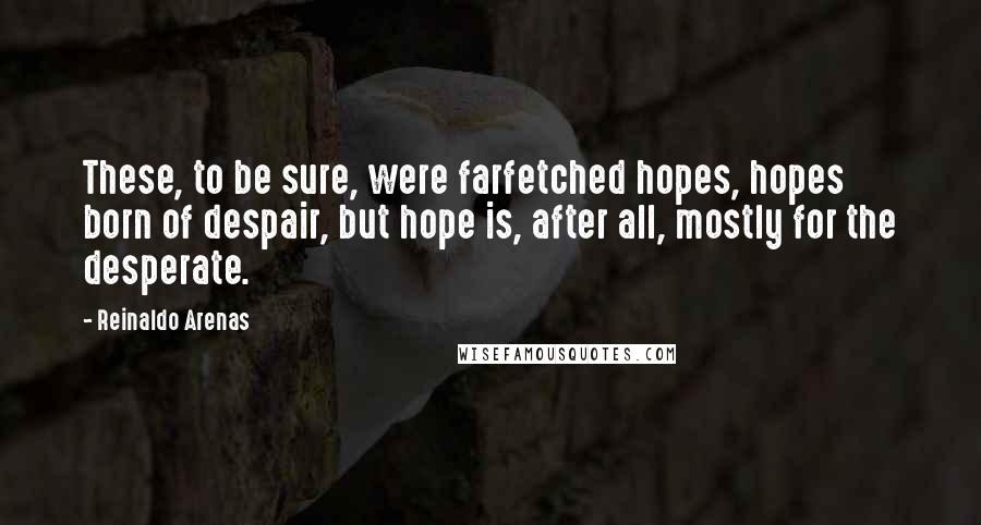 Reinaldo Arenas Quotes: These, to be sure, were farfetched hopes, hopes born of despair, but hope is, after all, mostly for the desperate.