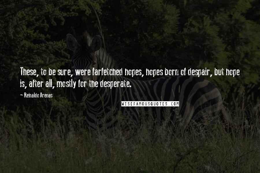 Reinaldo Arenas Quotes: These, to be sure, were farfetched hopes, hopes born of despair, but hope is, after all, mostly for the desperate.