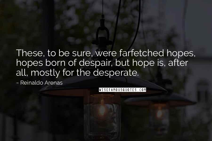 Reinaldo Arenas Quotes: These, to be sure, were farfetched hopes, hopes born of despair, but hope is, after all, mostly for the desperate.