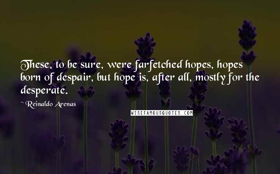 Reinaldo Arenas Quotes: These, to be sure, were farfetched hopes, hopes born of despair, but hope is, after all, mostly for the desperate.