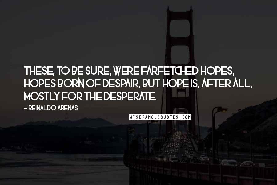 Reinaldo Arenas Quotes: These, to be sure, were farfetched hopes, hopes born of despair, but hope is, after all, mostly for the desperate.