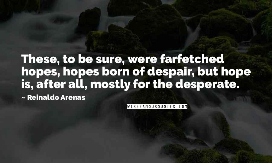Reinaldo Arenas Quotes: These, to be sure, were farfetched hopes, hopes born of despair, but hope is, after all, mostly for the desperate.
