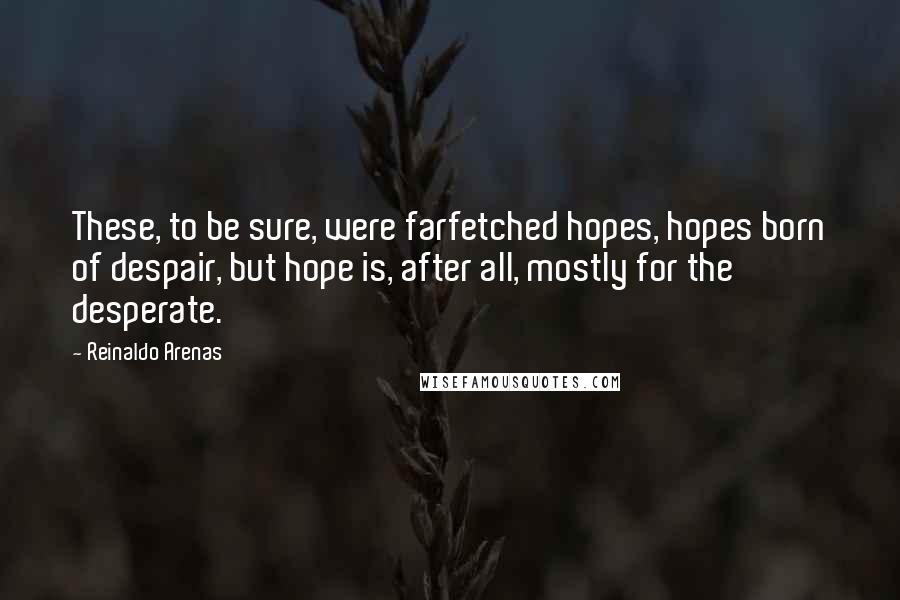 Reinaldo Arenas Quotes: These, to be sure, were farfetched hopes, hopes born of despair, but hope is, after all, mostly for the desperate.
