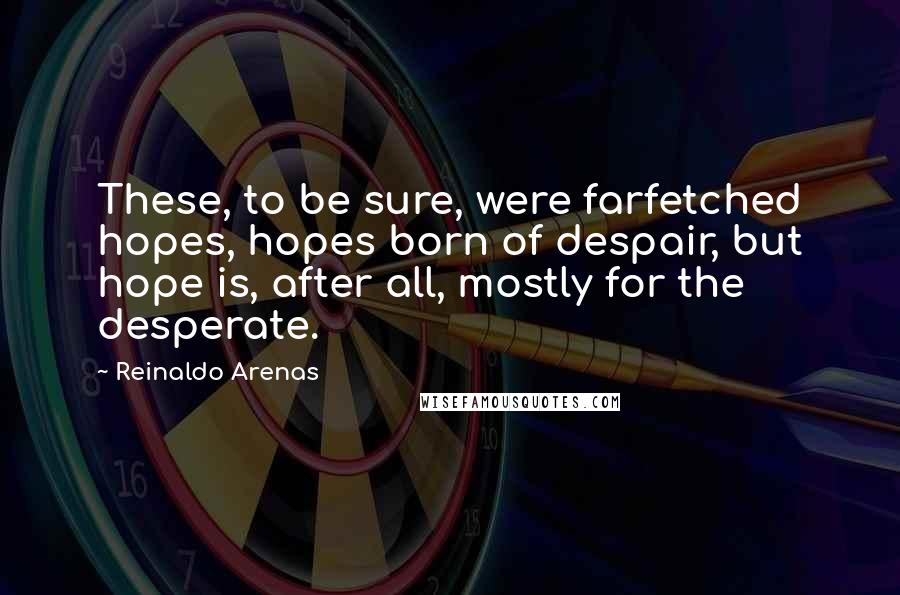 Reinaldo Arenas Quotes: These, to be sure, were farfetched hopes, hopes born of despair, but hope is, after all, mostly for the desperate.