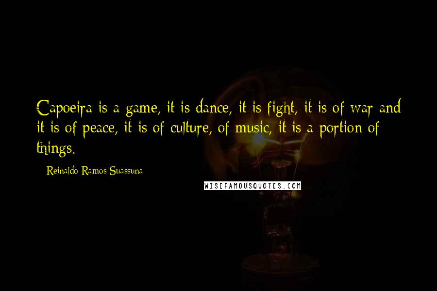 Reinaldo Ramos Suassuna Quotes: Capoeira is a game, it is dance, it is fight, it is of war and it is of peace, it is of culture, of music, it is a portion of things.