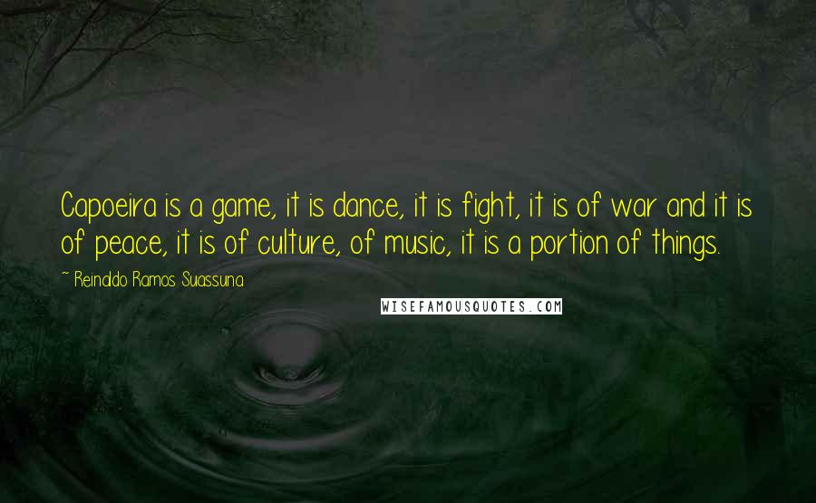 Reinaldo Ramos Suassuna Quotes: Capoeira is a game, it is dance, it is fight, it is of war and it is of peace, it is of culture, of music, it is a portion of things.