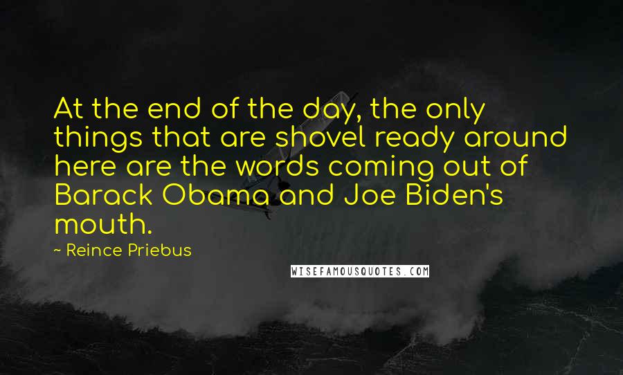 Reince Priebus Quotes: At the end of the day, the only things that are shovel ready around here are the words coming out of Barack Obama and Joe Biden's mouth.