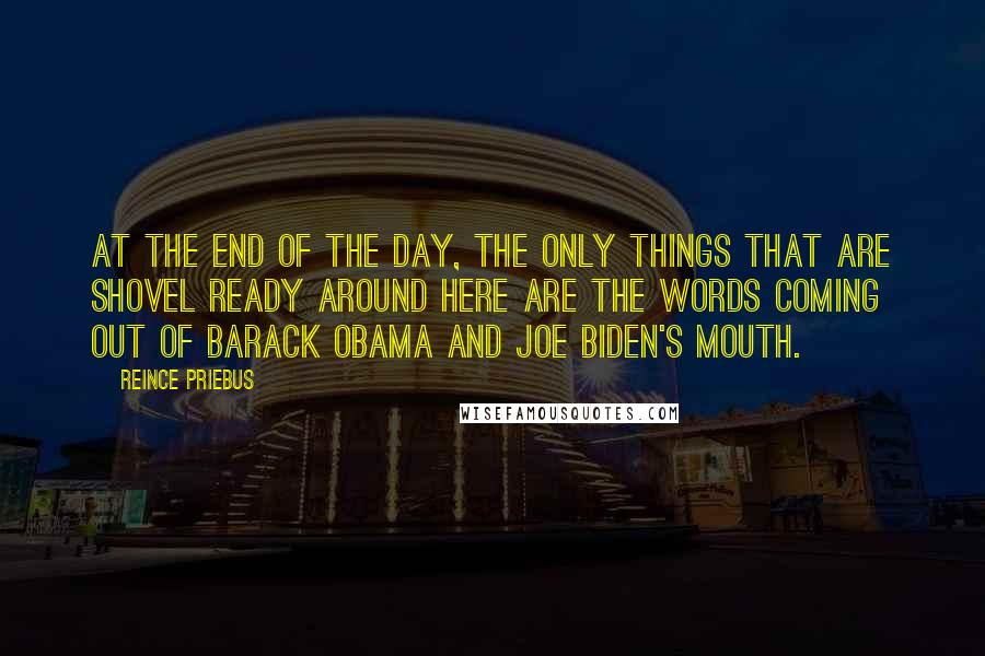 Reince Priebus Quotes: At the end of the day, the only things that are shovel ready around here are the words coming out of Barack Obama and Joe Biden's mouth.