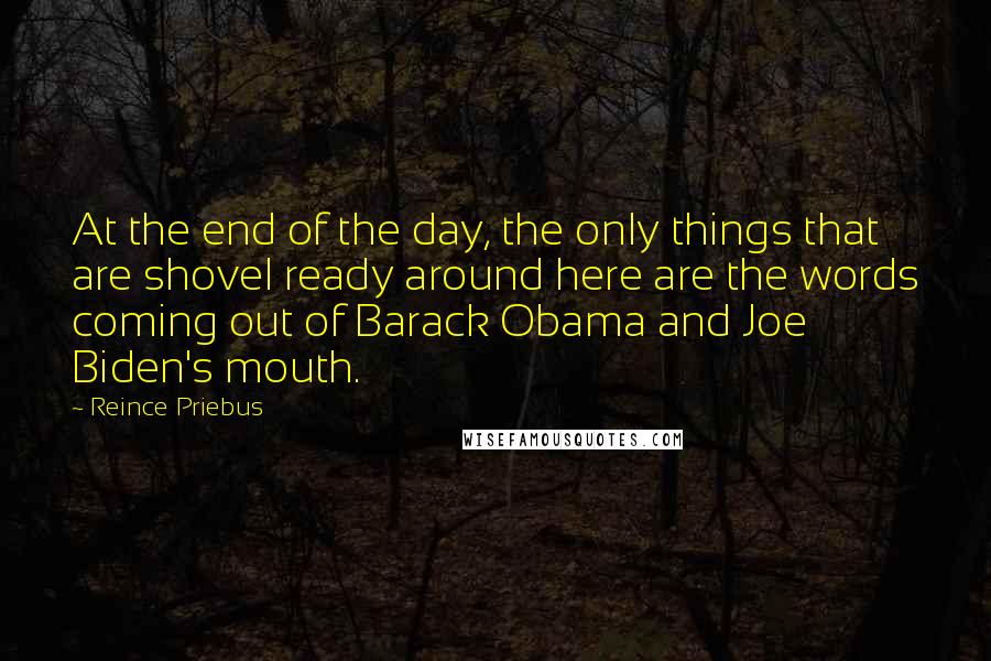 Reince Priebus Quotes: At the end of the day, the only things that are shovel ready around here are the words coming out of Barack Obama and Joe Biden's mouth.