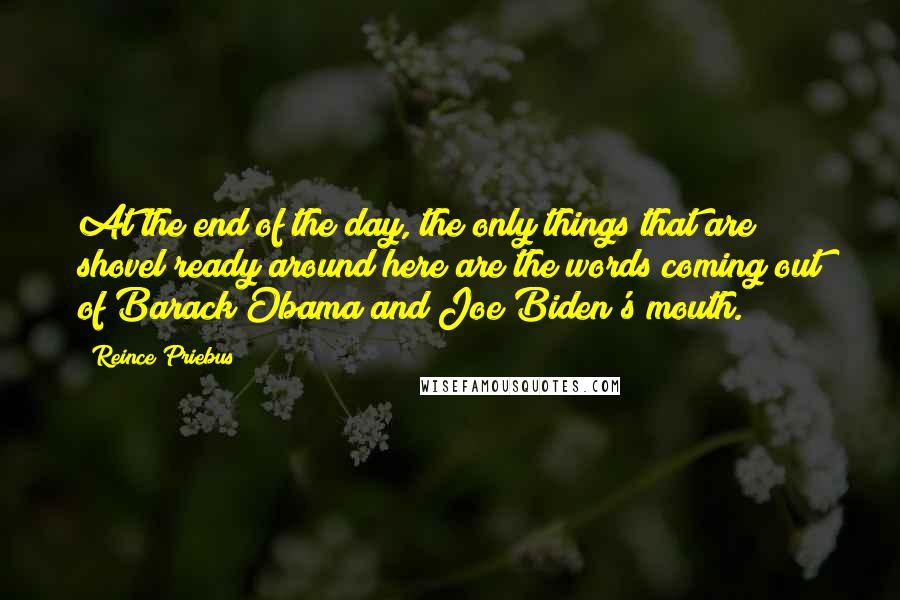 Reince Priebus Quotes: At the end of the day, the only things that are shovel ready around here are the words coming out of Barack Obama and Joe Biden's mouth.