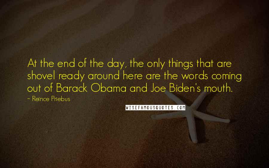 Reince Priebus Quotes: At the end of the day, the only things that are shovel ready around here are the words coming out of Barack Obama and Joe Biden's mouth.