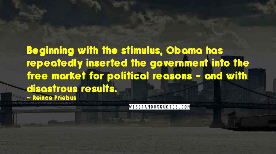 Reince Priebus Quotes: Beginning with the stimulus, Obama has repeatedly inserted the government into the free market for political reasons - and with disastrous results.