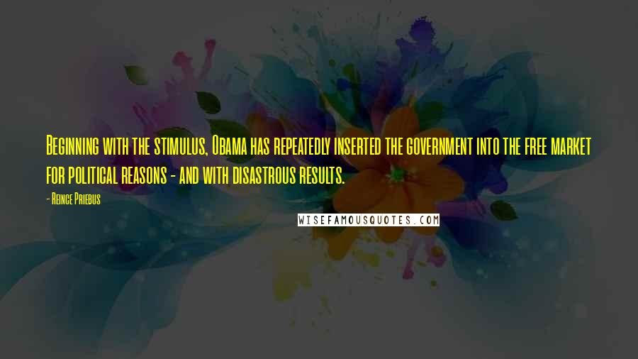 Reince Priebus Quotes: Beginning with the stimulus, Obama has repeatedly inserted the government into the free market for political reasons - and with disastrous results.