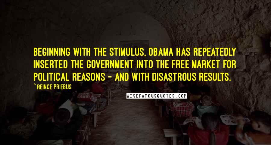 Reince Priebus Quotes: Beginning with the stimulus, Obama has repeatedly inserted the government into the free market for political reasons - and with disastrous results.