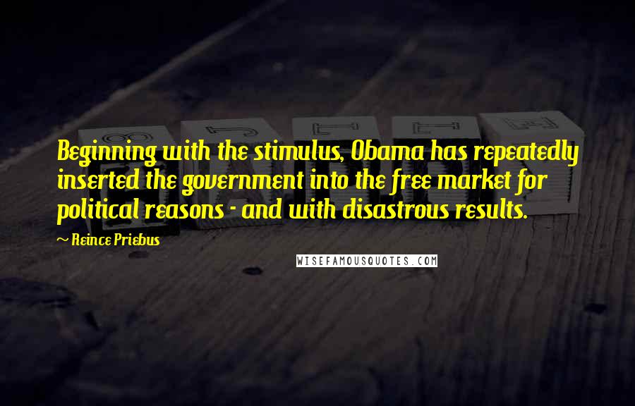 Reince Priebus Quotes: Beginning with the stimulus, Obama has repeatedly inserted the government into the free market for political reasons - and with disastrous results.