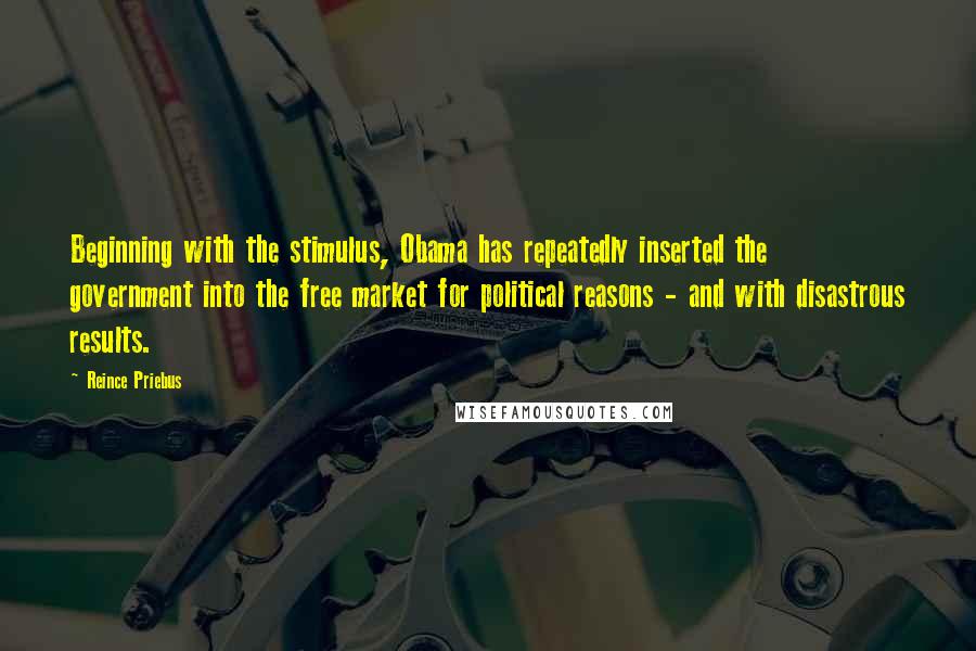 Reince Priebus Quotes: Beginning with the stimulus, Obama has repeatedly inserted the government into the free market for political reasons - and with disastrous results.