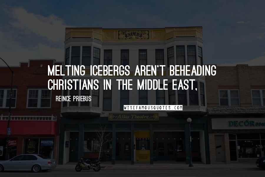 Reince Priebus Quotes: Melting icebergs aren't beheading Christians in the Middle East,