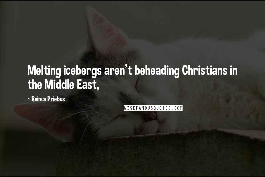 Reince Priebus Quotes: Melting icebergs aren't beheading Christians in the Middle East,