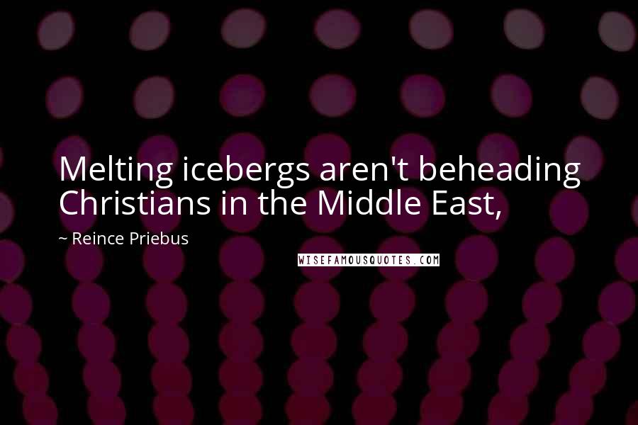 Reince Priebus Quotes: Melting icebergs aren't beheading Christians in the Middle East,