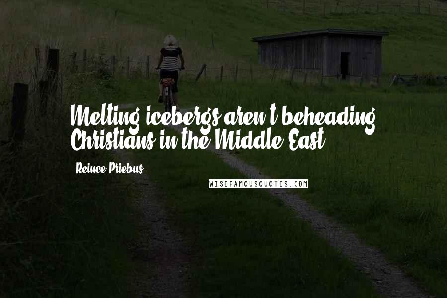 Reince Priebus Quotes: Melting icebergs aren't beheading Christians in the Middle East,