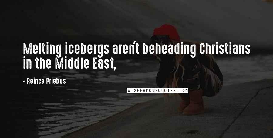 Reince Priebus Quotes: Melting icebergs aren't beheading Christians in the Middle East,