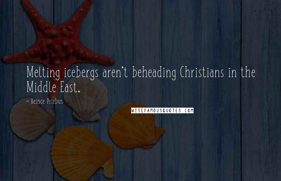 Reince Priebus Quotes: Melting icebergs aren't beheading Christians in the Middle East,