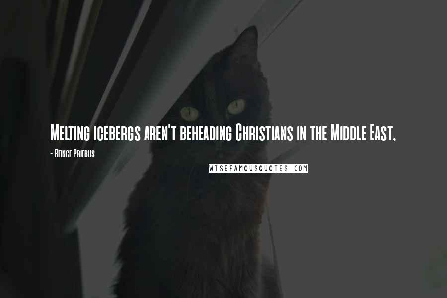Reince Priebus Quotes: Melting icebergs aren't beheading Christians in the Middle East,