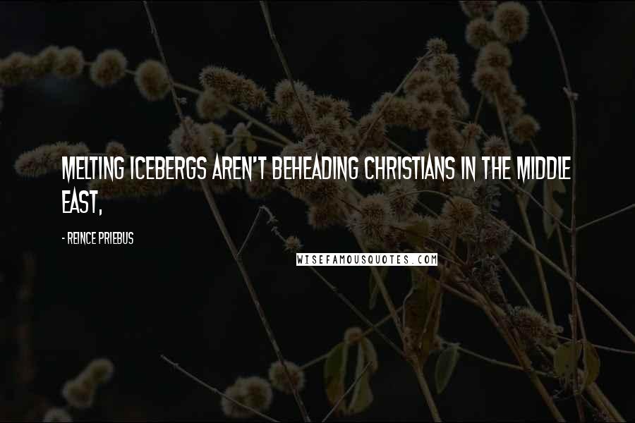 Reince Priebus Quotes: Melting icebergs aren't beheading Christians in the Middle East,