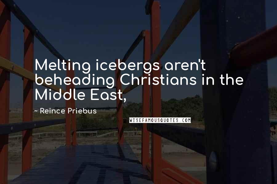 Reince Priebus Quotes: Melting icebergs aren't beheading Christians in the Middle East,
