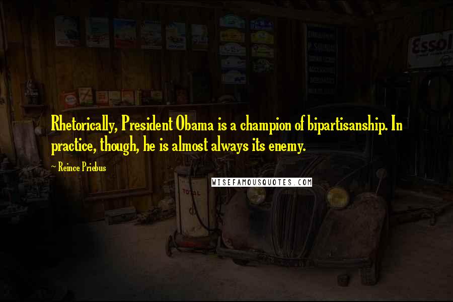 Reince Priebus Quotes: Rhetorically, President Obama is a champion of bipartisanship. In practice, though, he is almost always its enemy.