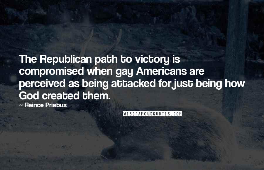 Reince Priebus Quotes: The Republican path to victory is compromised when gay Americans are perceived as being attacked for just being how God created them.