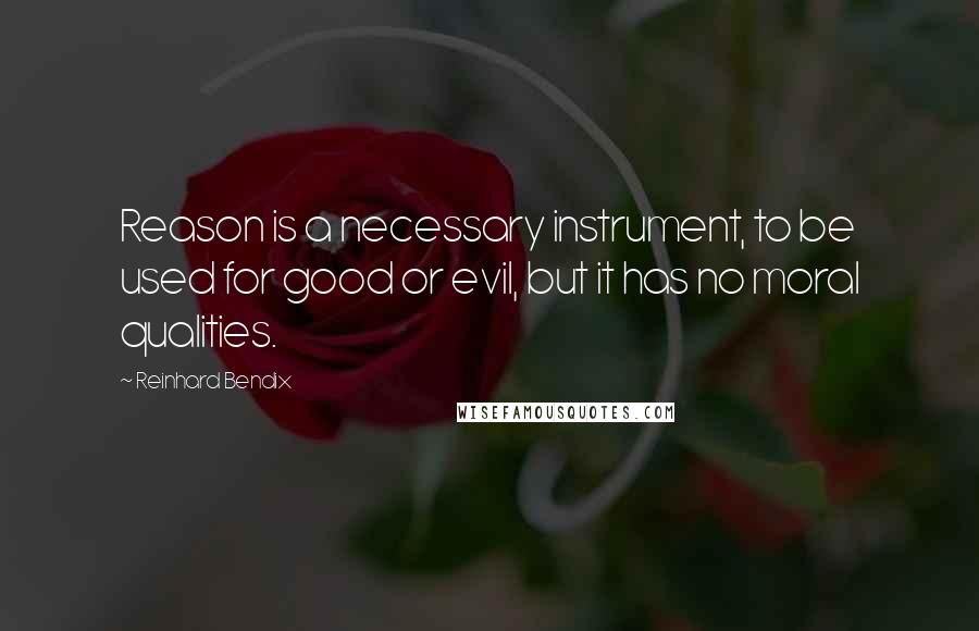 Reinhard Bendix Quotes: Reason is a necessary instrument, to be used for good or evil, but it has no moral qualities.