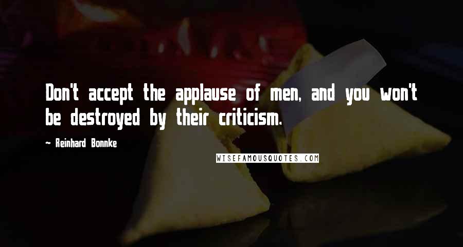Reinhard Bonnke Quotes: Don't accept the applause of men, and you won't be destroyed by their criticism.