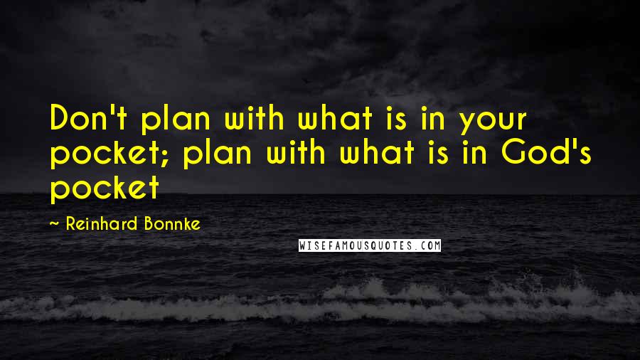 Reinhard Bonnke Quotes: Don't plan with what is in your pocket; plan with what is in God's pocket