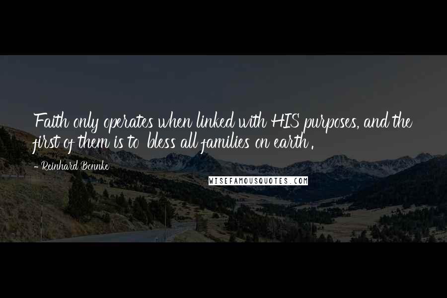 Reinhard Bonnke Quotes: Faith only operates when linked with HIS purposes, and the first of them is to 'bless all families on earth'.