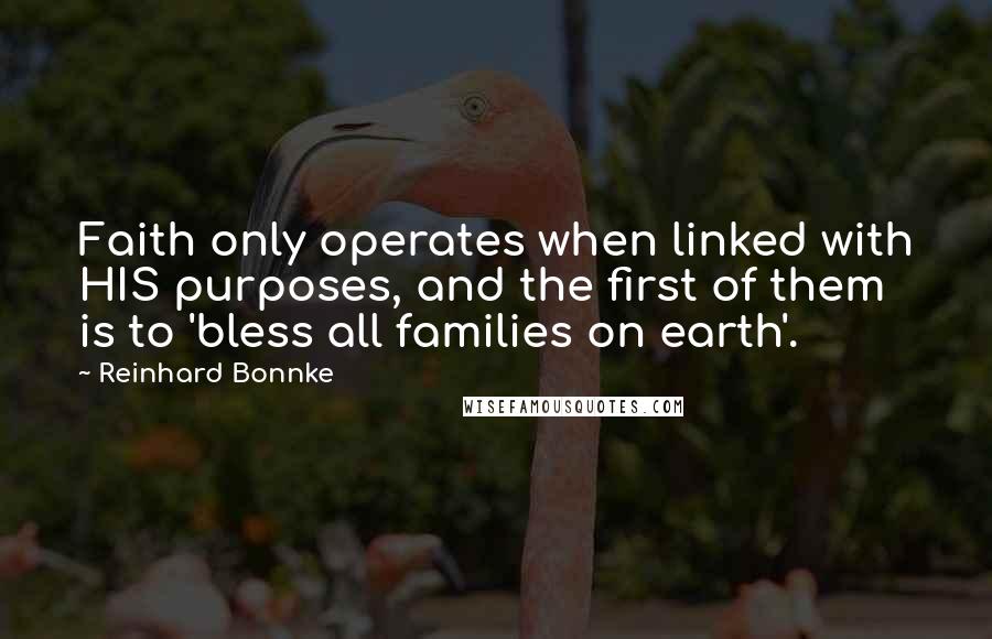 Reinhard Bonnke Quotes: Faith only operates when linked with HIS purposes, and the first of them is to 'bless all families on earth'.