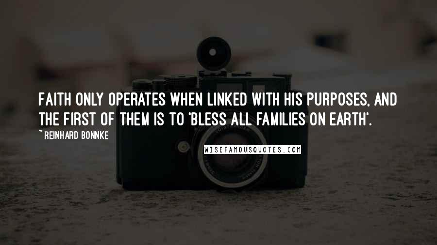 Reinhard Bonnke Quotes: Faith only operates when linked with HIS purposes, and the first of them is to 'bless all families on earth'.