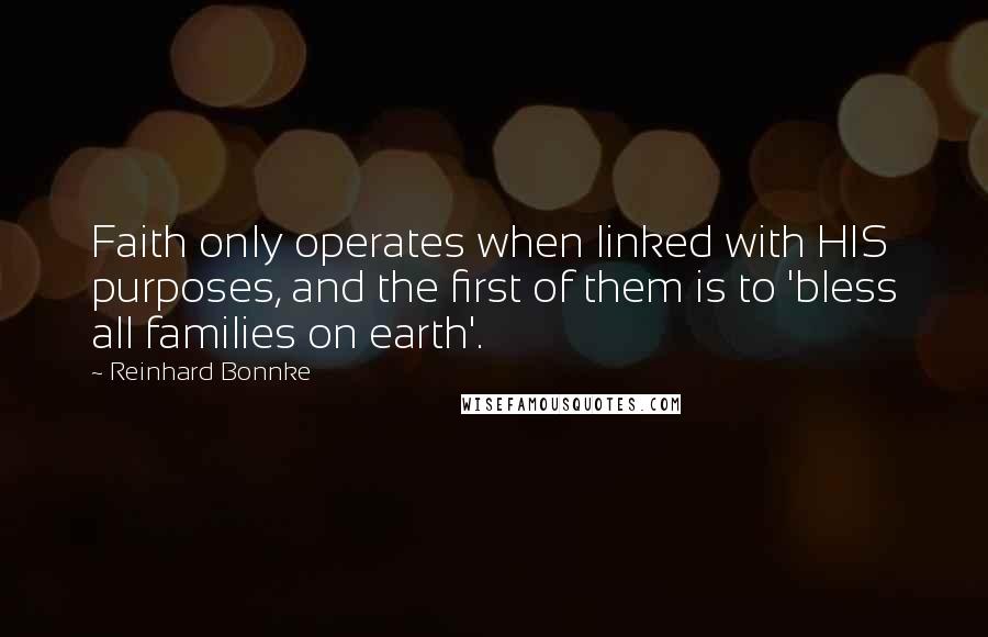 Reinhard Bonnke Quotes: Faith only operates when linked with HIS purposes, and the first of them is to 'bless all families on earth'.