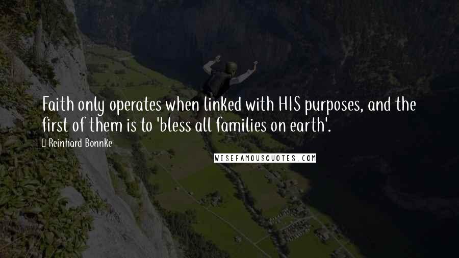 Reinhard Bonnke Quotes: Faith only operates when linked with HIS purposes, and the first of them is to 'bless all families on earth'.