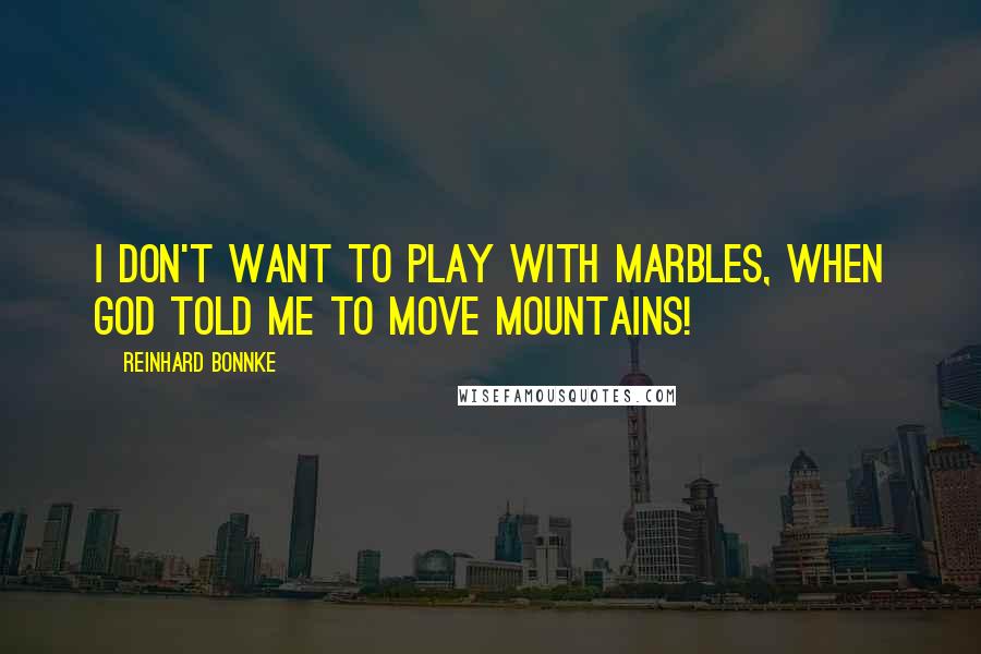 Reinhard Bonnke Quotes: I don't want to play with marbles, when God told me to move mountains!