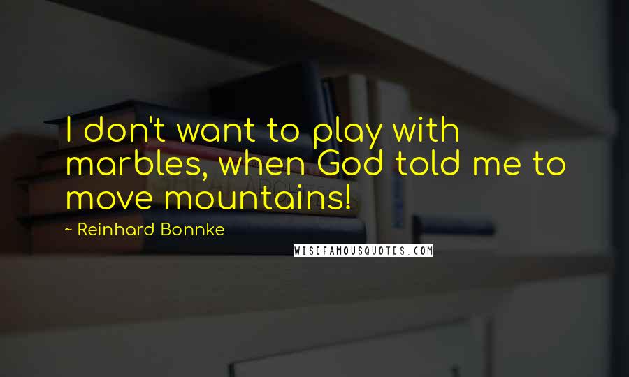 Reinhard Bonnke Quotes: I don't want to play with marbles, when God told me to move mountains!